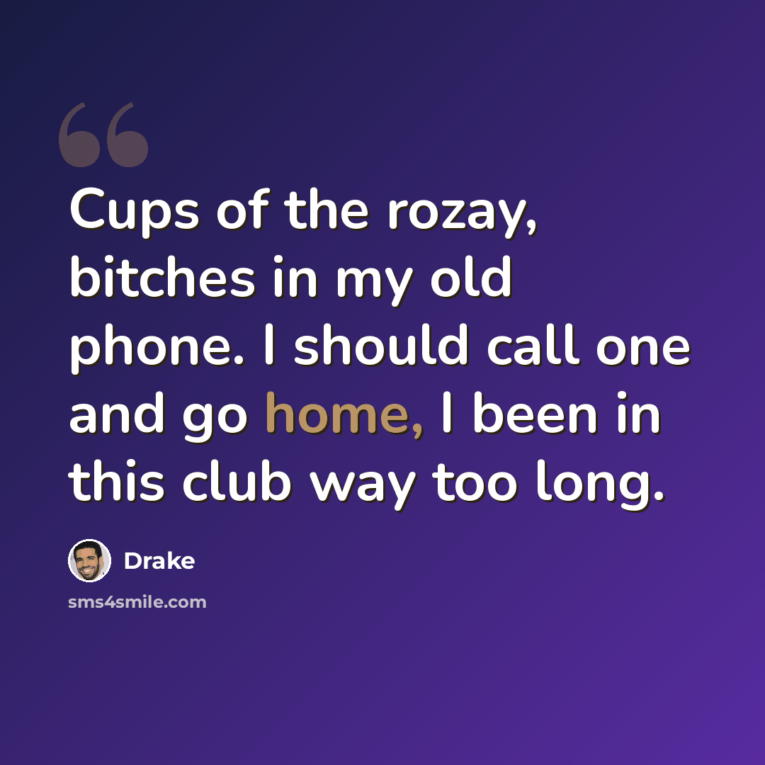 “Cups of the rozay, bitches in my old phone. I should call one and go home, I been in this club way too long.” quote by Drake
