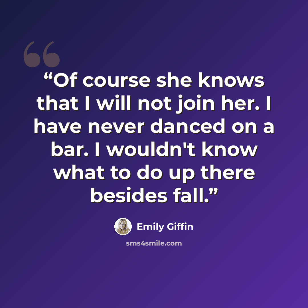 “Of course she knows that I will not join her. I have never danced on a bar. I wouldn't know what to do up there besides fall.” quote by Emily Giffin