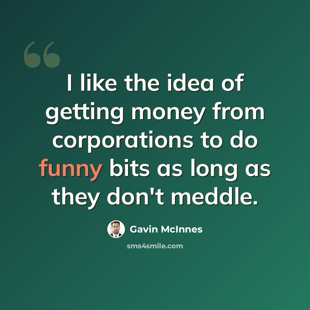 “I like the idea of getting money from corporations to do funny bits as long as they don't meddle.” quote by Gavin McInnes