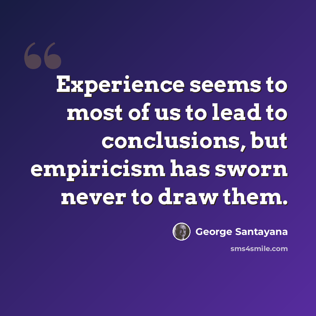 “Experience seems to most of us to lead to conclusions, but empiricism has sworn never to draw them.” quote by George Santayana