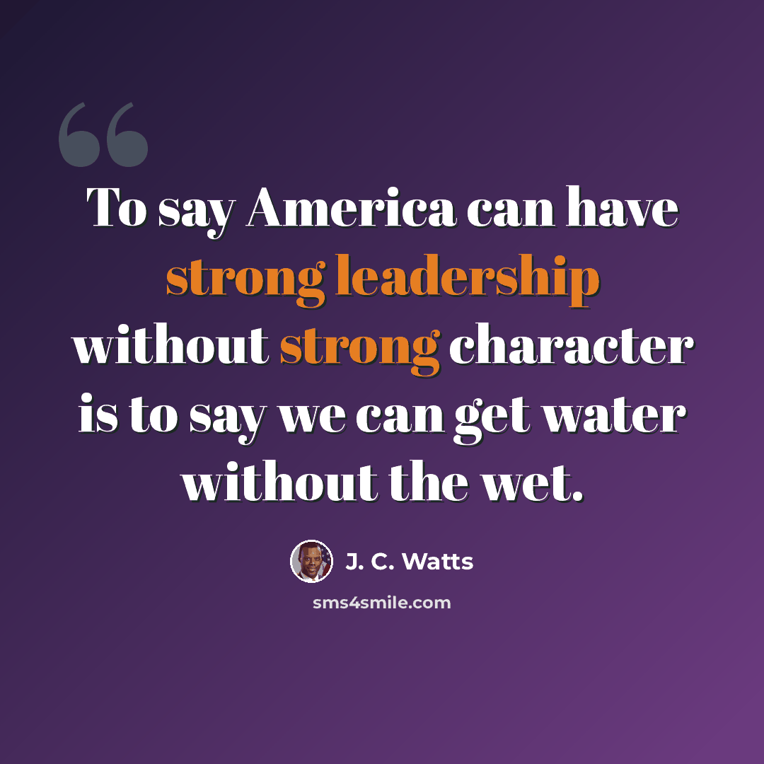 “To say America can have strong leadership without strong character is to say we can get water without the wet.” quote by J. C. Watts