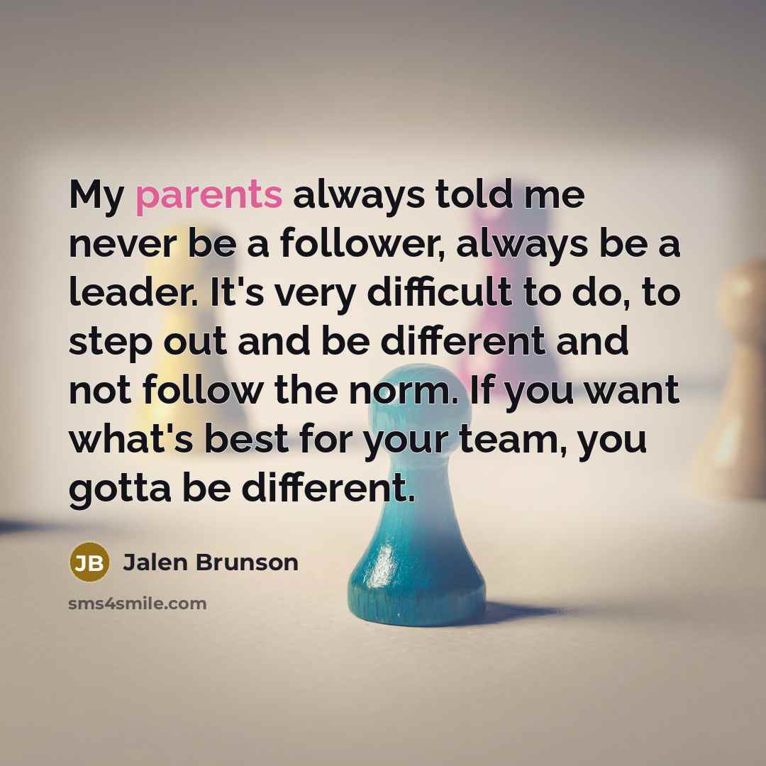 “My parents always told me never be a follower, always be a leader. It's very difficult to do, to step out and be different and not follow the norm. If you want what's best for your team, you gotta be different.” quote by Jalen Brunson