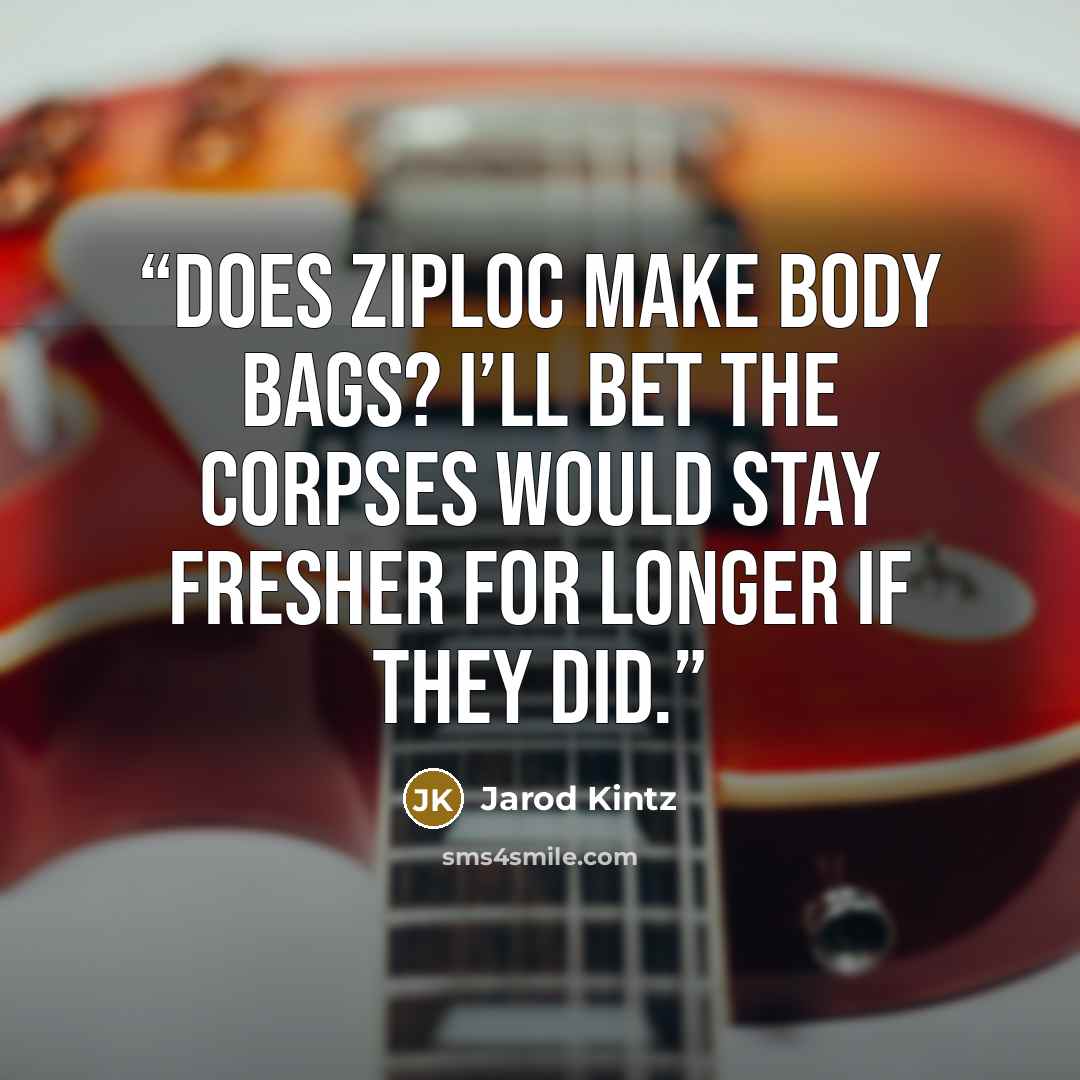 “Does Ziploc make body bags? I’ll bet the corpses would stay fresher for longer if they did.” quote by Jarod Kintz