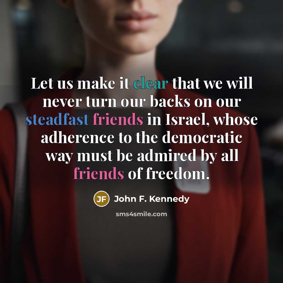 “Let us make it clear that we will never turn our backs on our steadfast friends in Israel, whose adherence to the democratic way must be admired by all friends of freedom.” quote by John F. Kennedy