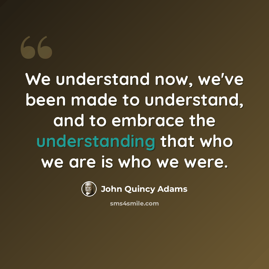 “We understand now, we've been made to understand, and to embrace the understanding that who we are is who we were.” quote by John Quincy Adams