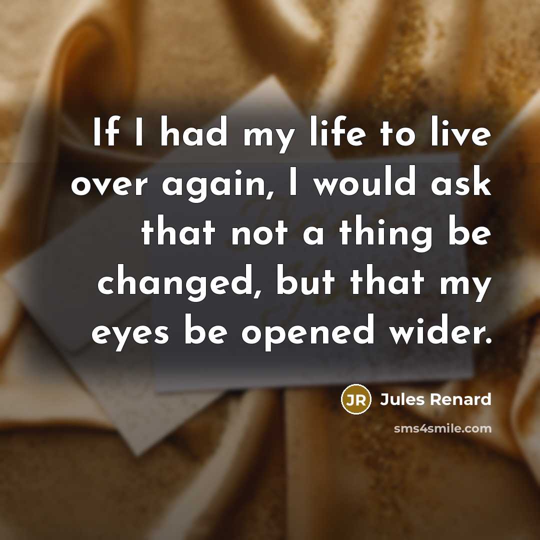 “If I had my life to live over again, I would ask that not a thing be changed, but that my eyes be opened wider.” quote by Jules Renard