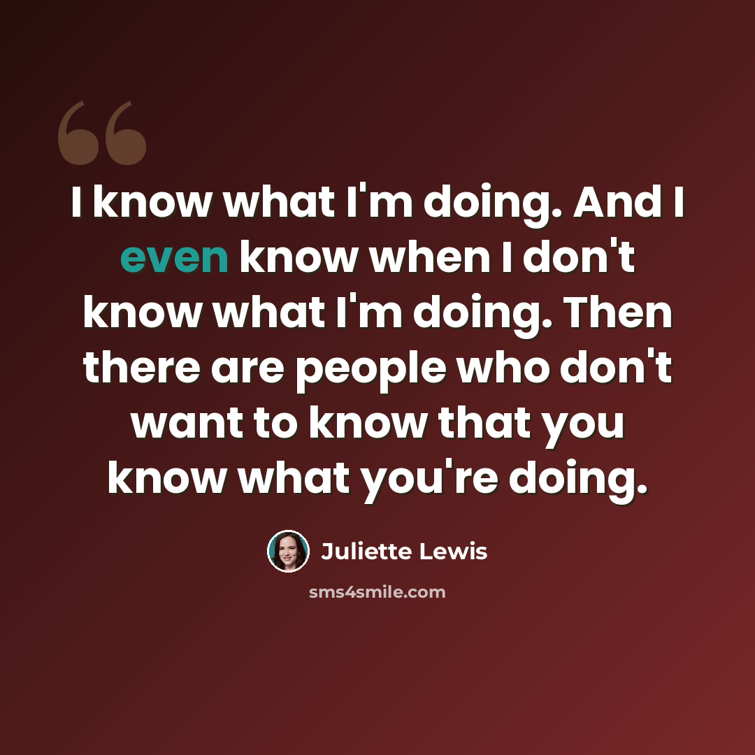 “I know what I'm doing. And I even know when I don't know what I'm doing. Then there are people who don't want to know that you know what you're doing.” quote by Juliette Lewis