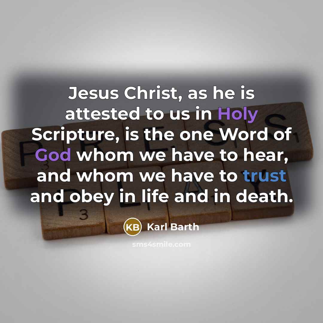“Jesus Christ, as he is attested to us in Holy Scripture, is the one Word of God whom we have to hear, and whom we have to trust and obey in life and in death.” quote by Karl Barth