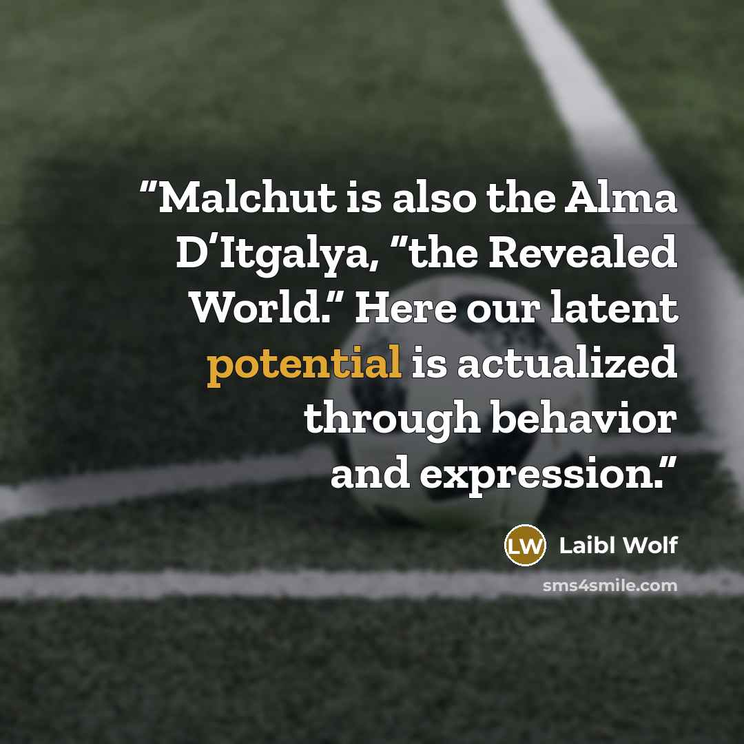 “Malchut is also the Alma D’Itgalya, “the Revealed World.” Here our latent potential is actualized through behavior and expression.” quote by Laibl Wolf