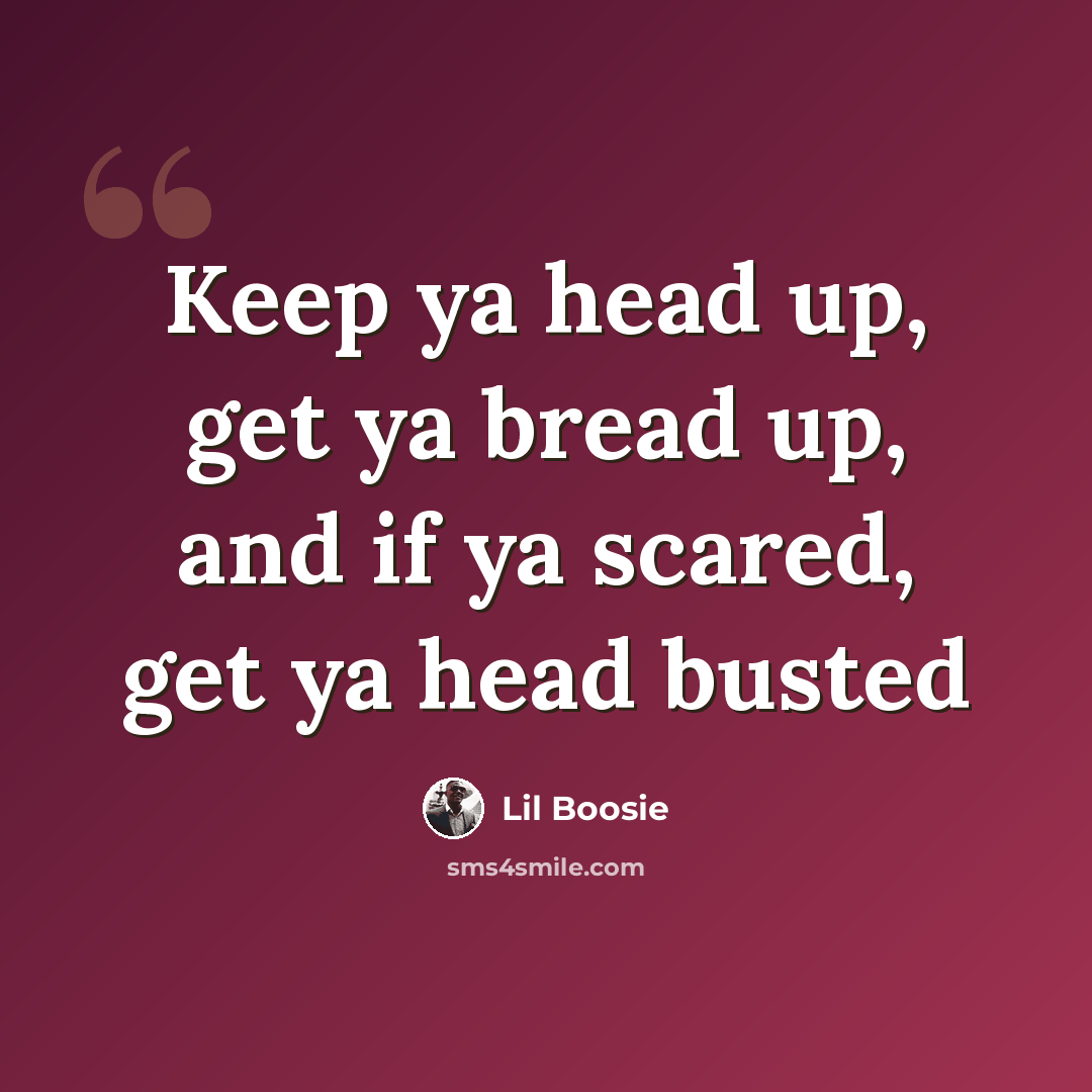 “Keep ya head up, get ya bread up, and if ya scared, get ya head busted” quote by Lil Boosie