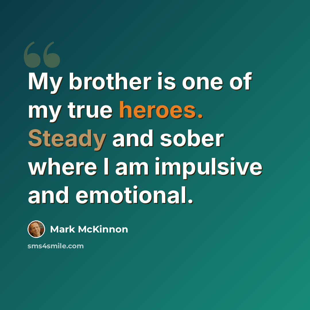 “My brother is one of my true heroes. Steady and sober where I am impulsive and emotional.” quote by Mark McKinnon