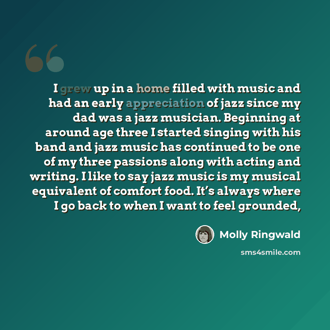 “I grew up in a home filled with music and had an early appreciation of jazz since my dad was a jazz musician. Beginning at around age three I started singing with his band and jazz music has continued to be one of my three passions along with acting and writing. I like to say jazz music is my…” quote by Molly Ringwald