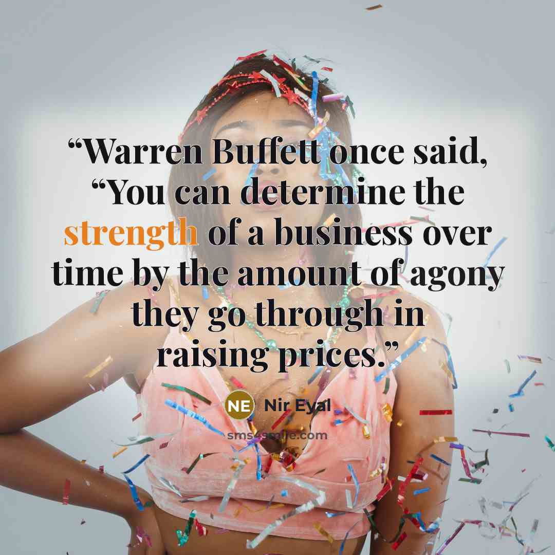 “Warren Buffett once said, “You can determine the strength of a business over time by the amount of agony they go through in raising prices.” quote by Nir Eyal