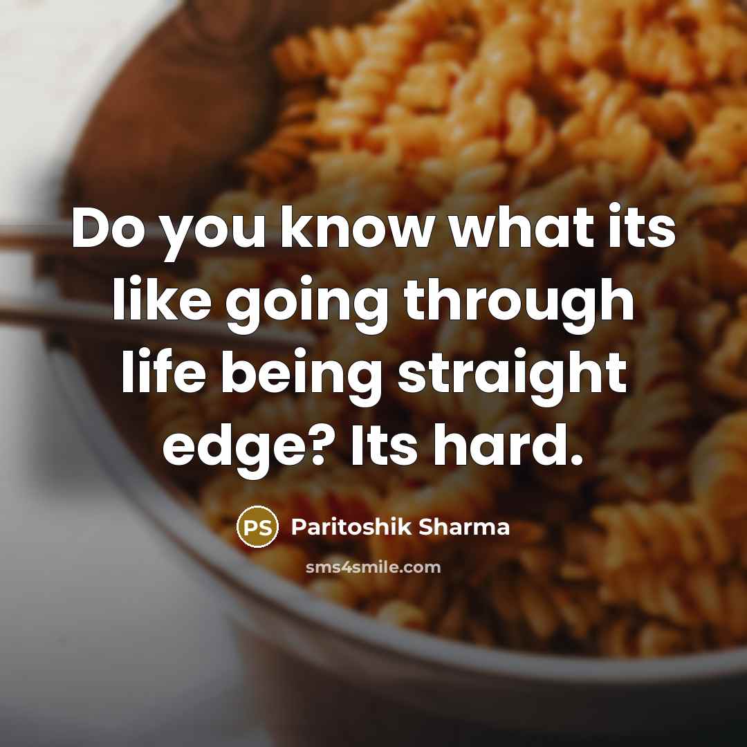 “Do you know what its like going through life being straight edge? Its hard.” quote by Paritoshik Sharma