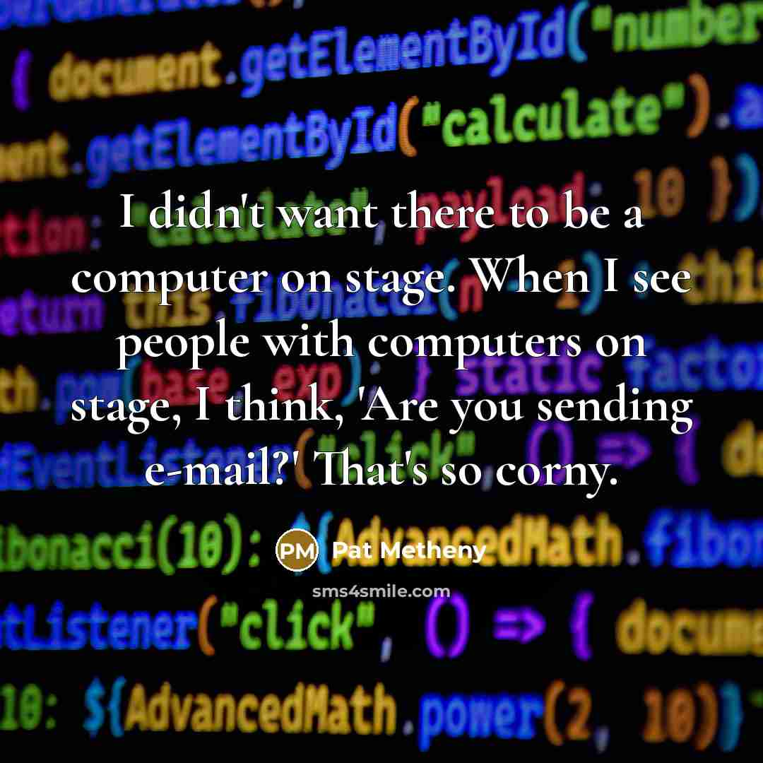 “I didn't want there to be a computer on stage. When I see people with computers on stage, I think, 'Are you sending e-mail?' That's so corny.” quote by Pat Metheny