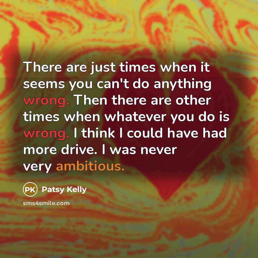 “There are just times when it seems you can't do anything wrong. Then there are other times when whatever you do is wrong. I think I could have had more drive. I was never very ambitious.” quote by Patsy Kelly