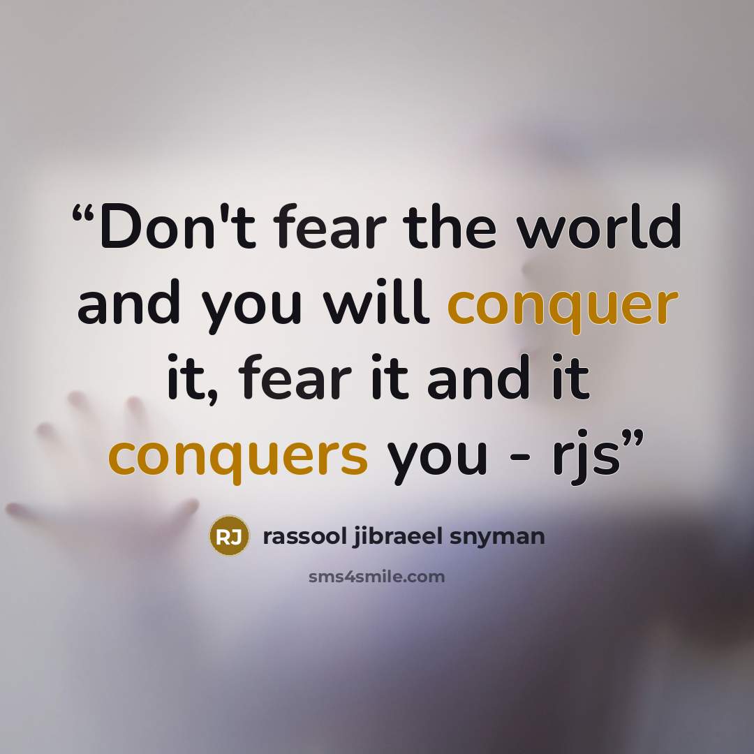 “Don't fear the world and you will conquer it, fear it and it conquers you - rjs” quote by rassool jibraeel snyman