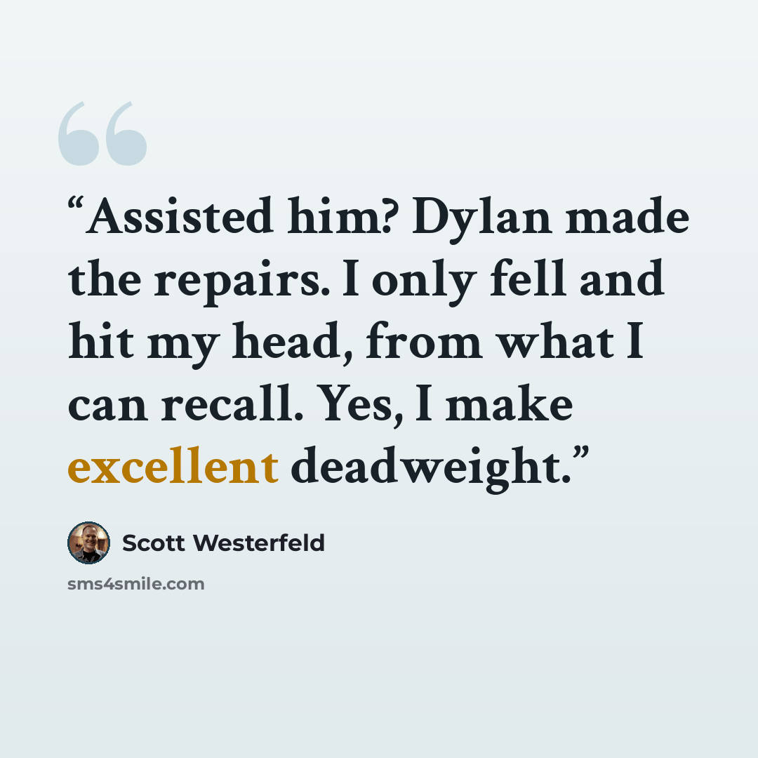 “Assisted him? Dylan made the repairs. I only fell and hit my head, from what I can recall. Yes, I make excellent deadweight.” quote by Scott Westerfeld