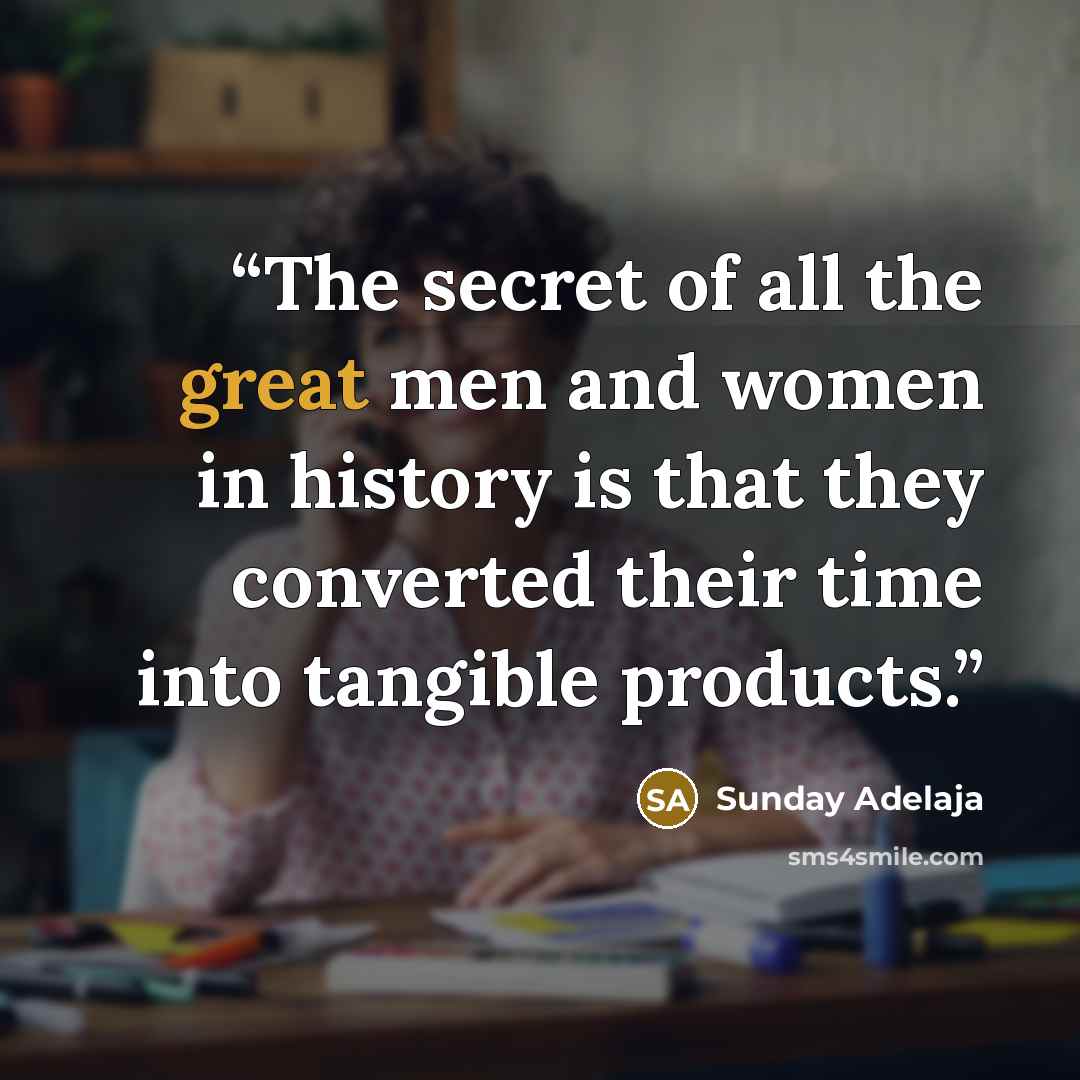 “The secret of all the great men and women in history is that they converted their time into tangible products.” quote by Sunday Adelaja
