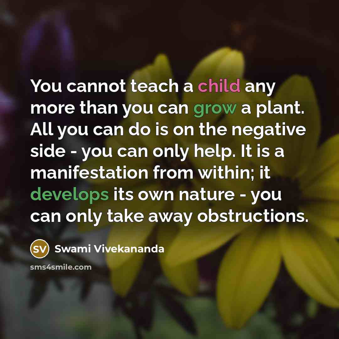 “You cannot teach a child any more than you can grow a plant. All you can do is on the negative side - you can only help. It is a manifestation from within; it develops its own nature - you can only take away obstructions.” quote by Swami Vivekananda