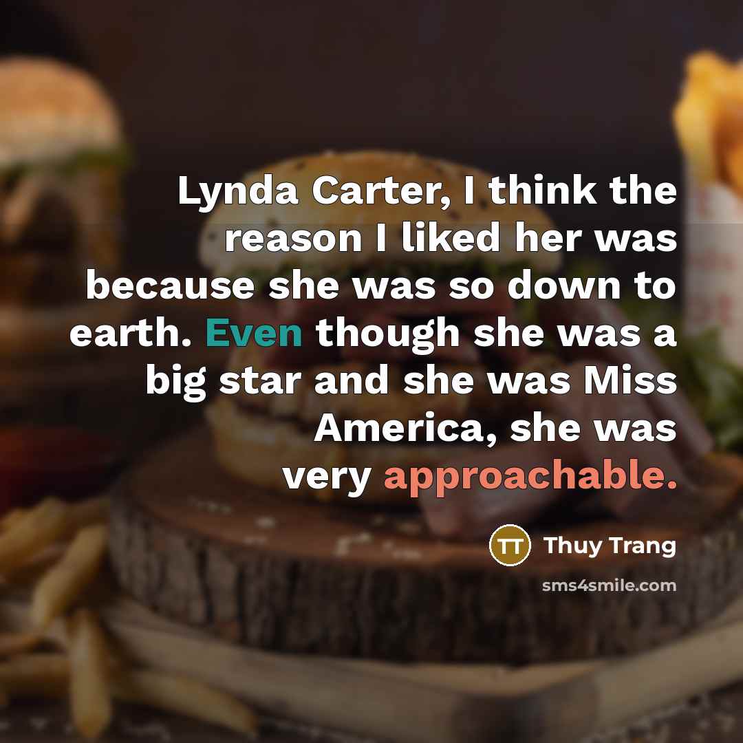 “Lynda Carter, I think the reason I liked her was because she was so down to earth. Even though she was a big star and she was Miss America, she was very approachable.” quote by Thuy Trang