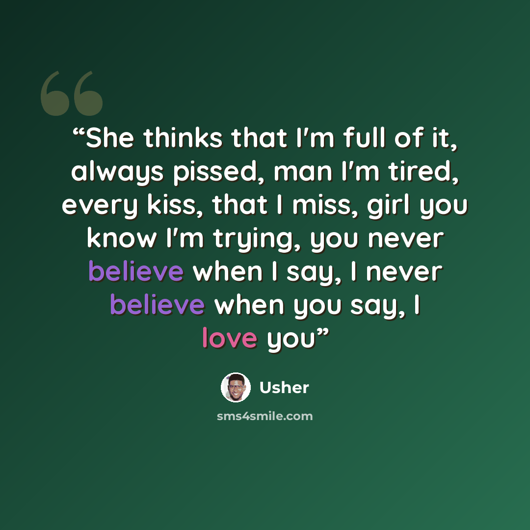“She thinks that I'm full of it, always pissed, man I'm tired, every kiss, that I miss, girl you know I'm trying, you never believe when I say, I never believe when you say, I love you” quote by Usher