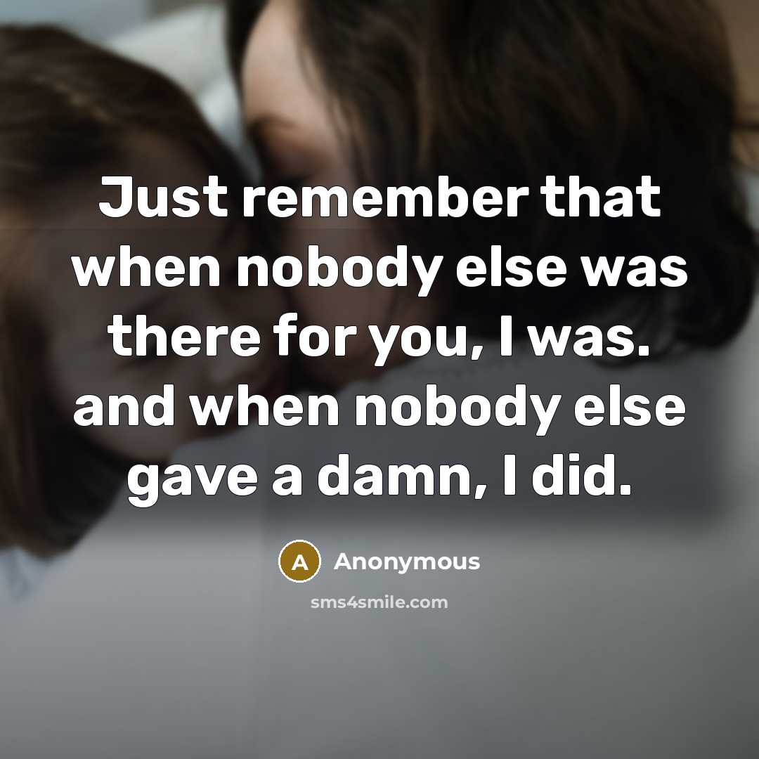 “Just remember that when nobody else was there for you, I was. and when nobody else gave a damn, I did.” quote by Anonymous