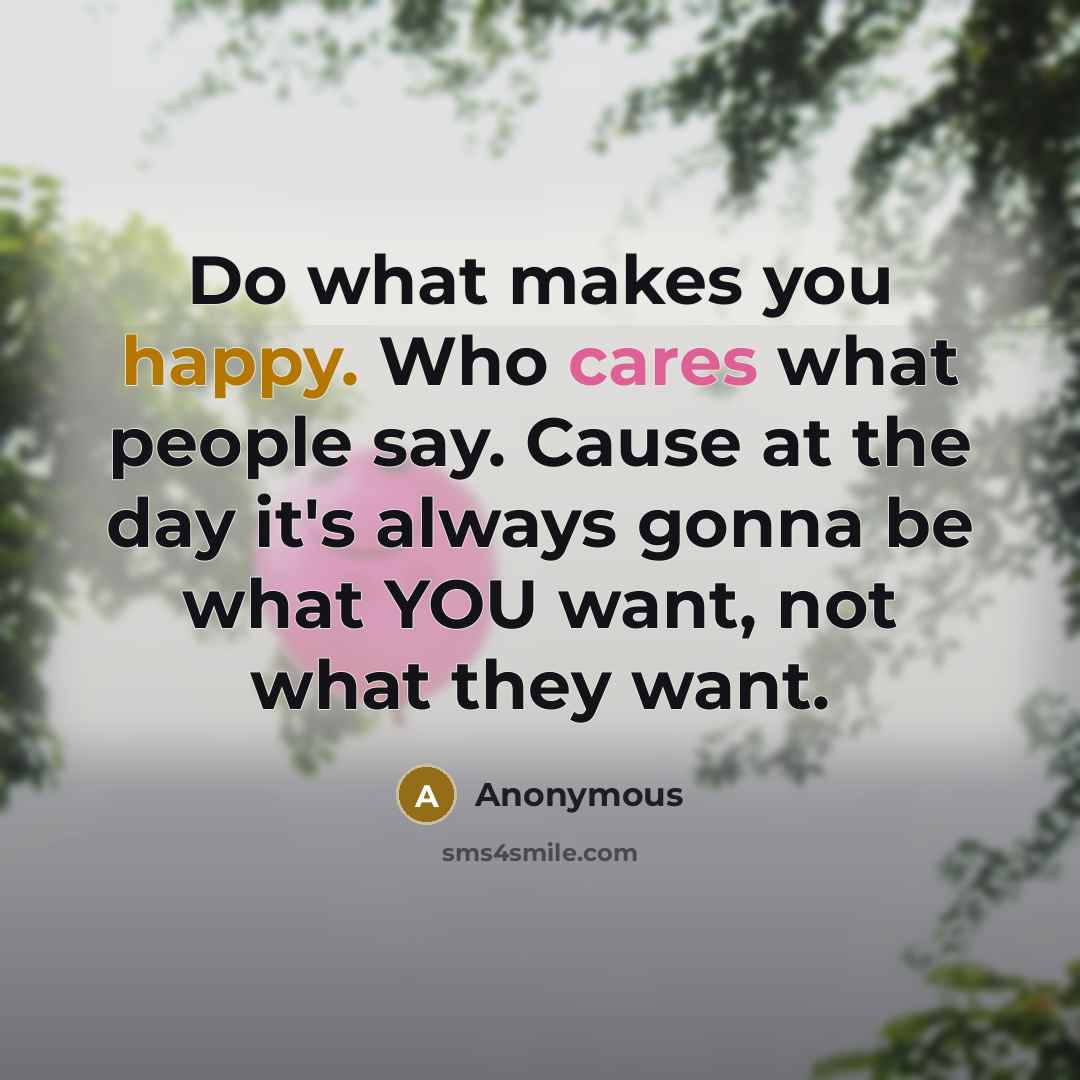 “Do what makes you happy. Who cares what people say. Cause at the day it's always gonna be what YOU want, not what they want.” quote by Anonymous