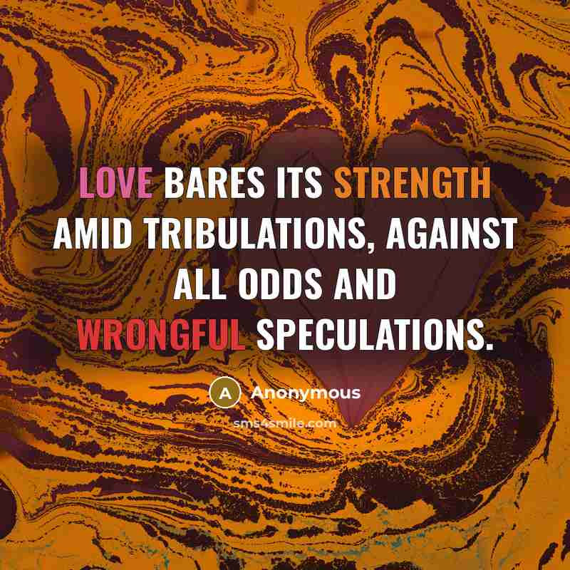 “Love bares its strength amid tribulations, against all odds and wrongful speculations.” quote by Anonymous