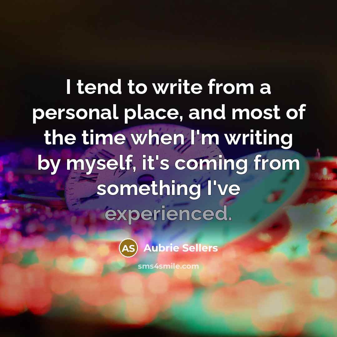 “I tend to write from a personal place, and most of the time when I'm writing by myself, it's coming from something I've experienced.” quote by Aubrie Sellers