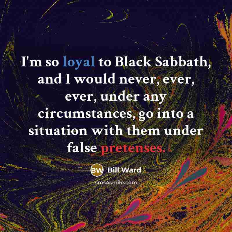 “I'm so loyal to Black Sabbath, and I would never, ever, ever, under any circumstances, go into a situation with them under false pretenses.” quote by Bill Ward
