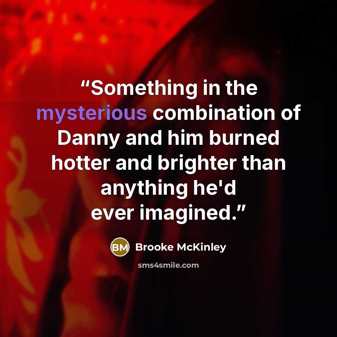 “Something in the mysterious combination of Danny and him burned hotter and brighter than anything he'd ever imagined.” quote by Brooke McKinley
