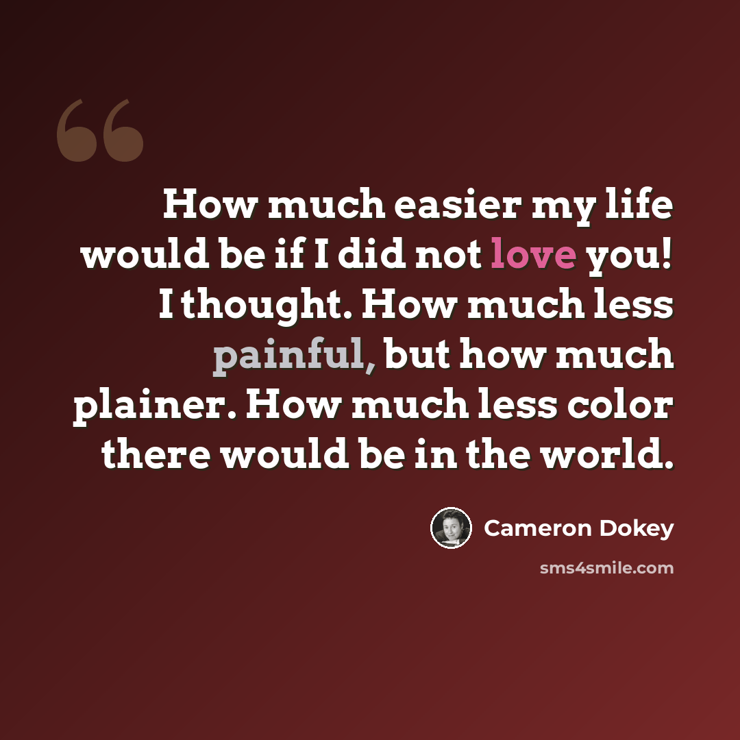“How much easier my life would be if I did not love you! I thought. How much less painful, but how much plainer. How much less color there would be in the world.” quote by Cameron Dokey