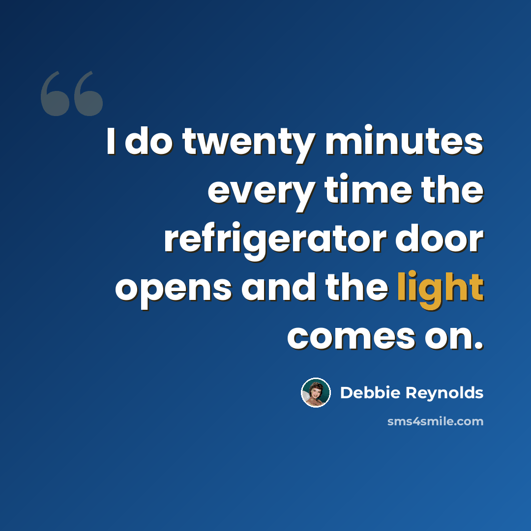 “I do twenty minutes every time the refrigerator door opens and the light comes on.” quote by Debbie Reynolds