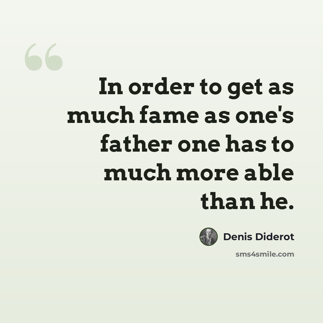 “In order to get as much fame as one's father one has to much more able than he.” quote by Denis Diderot