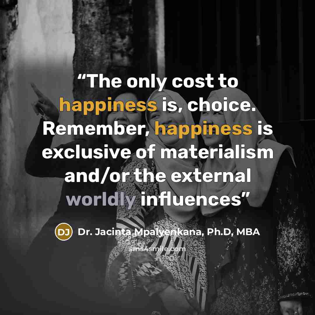 “The only cost to happiness is, choice. Remember, happiness is exclusive of materialism and/or the external worldly influences” quote by Dr. Jacinta Mpalyenkana, Ph.D, MBA