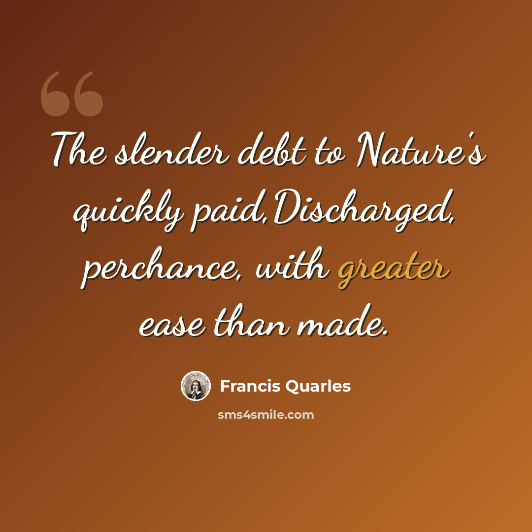 “The slender debt to Nature's quickly paid,Discharged, perchance, with greater ease than made.” quote by Francis Quarles