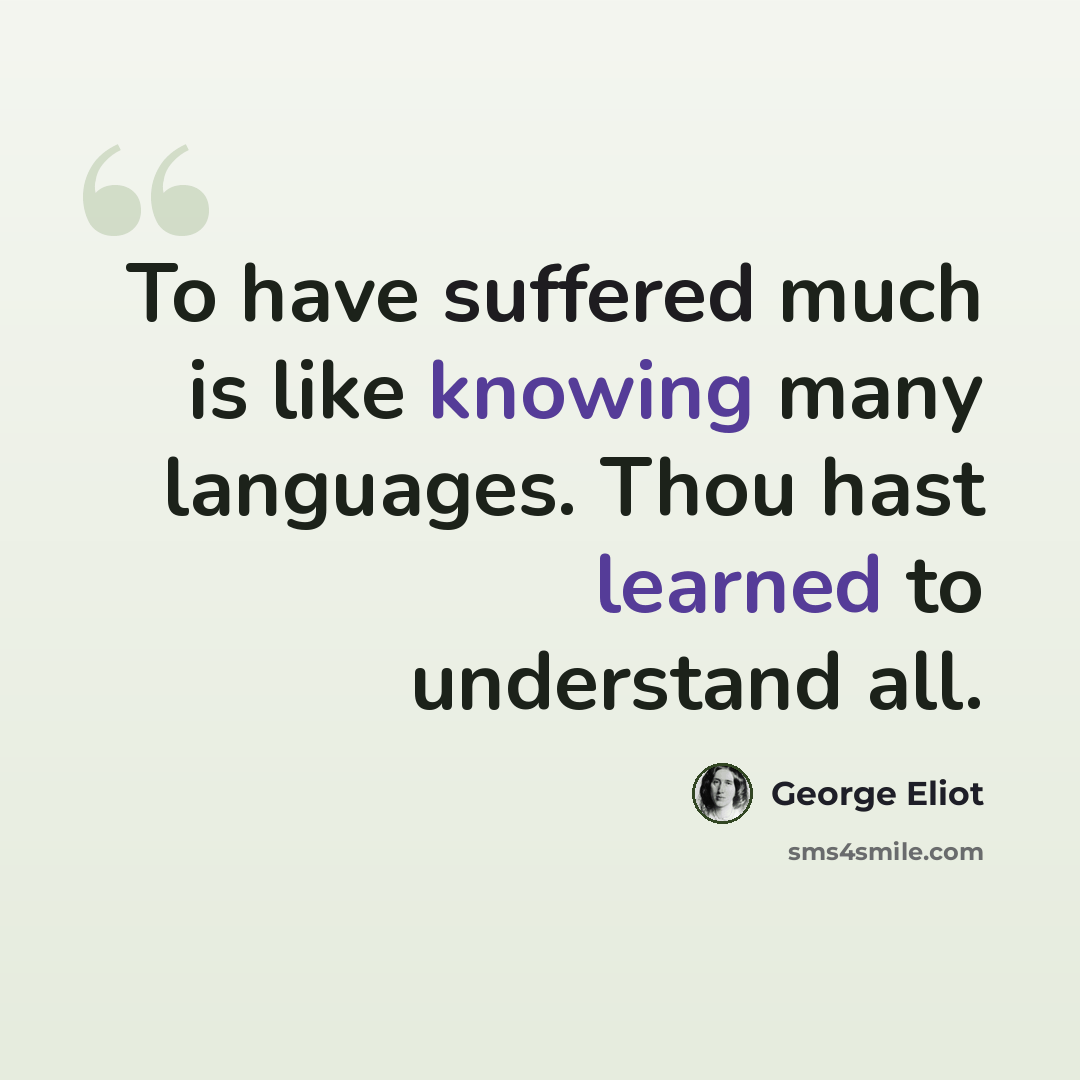 “To have suffered much is like knowing many languages. Thou hast learned to understand all.” quote by George Eliot