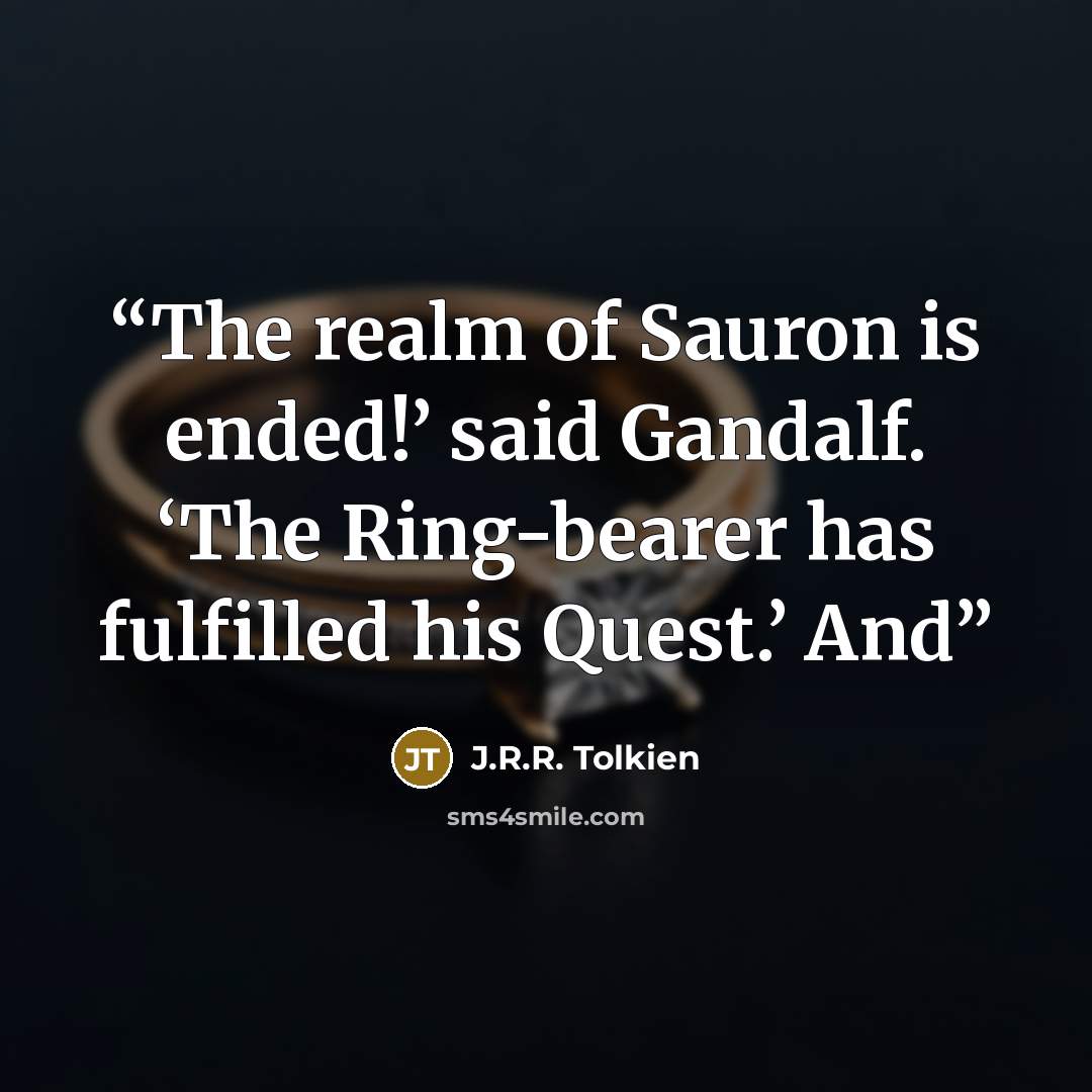 “The realm of Sauron is ended!’ said Gandalf. ‘The Ring-bearer has fulfilled his Quest.’ And” quote by J.R.R. Tolkien