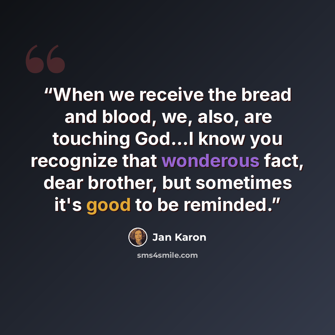 “When we receive the bread and blood, we, also, are touching God...I know you recognize that wonderous fact, dear brother, but sometimes it's good to be reminded.” quote by Jan Karon
