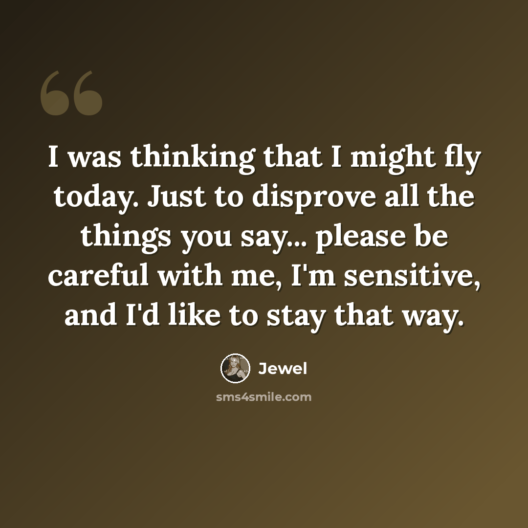 “I was thinking that I might fly today. Just to disprove all the things you say... please be careful with me, I'm sensitive, and I'd like to stay that way.” quote by Jewel
