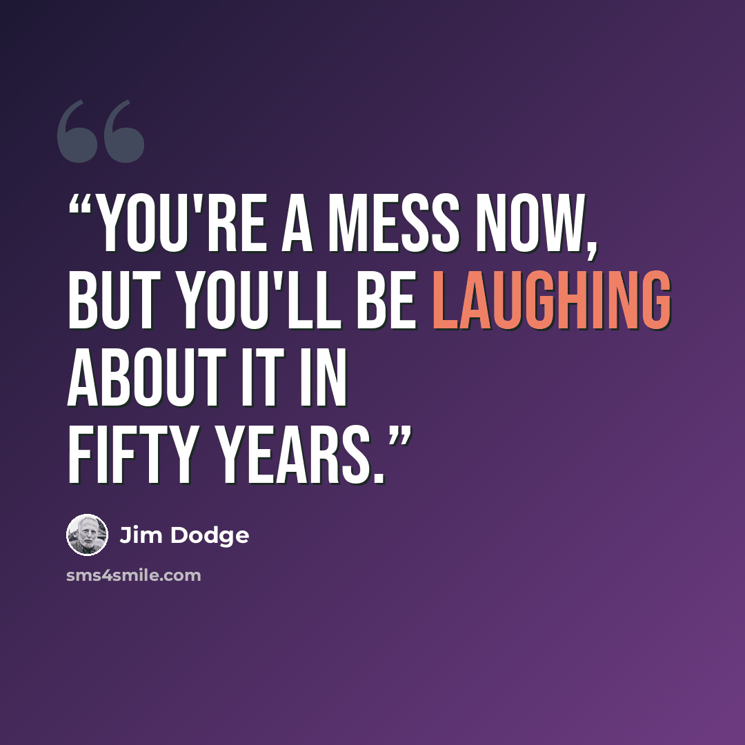 “you're a mess now, but you'll be laughing about it in fifty years.” quote by Jim Dodge