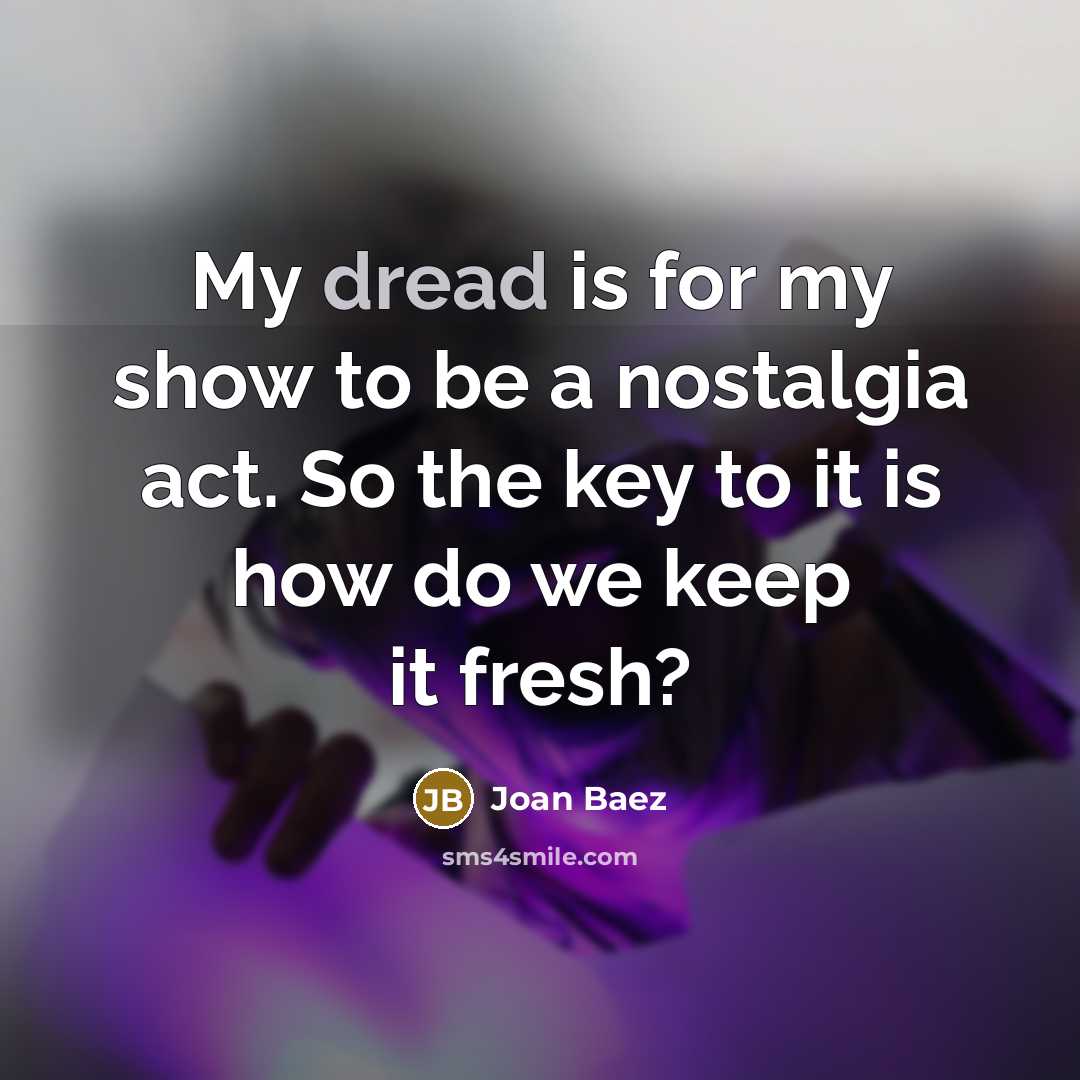 “My dread is for my show to be a nostalgia act. So the key to it is how do we keep it fresh?” quote by Joan Baez