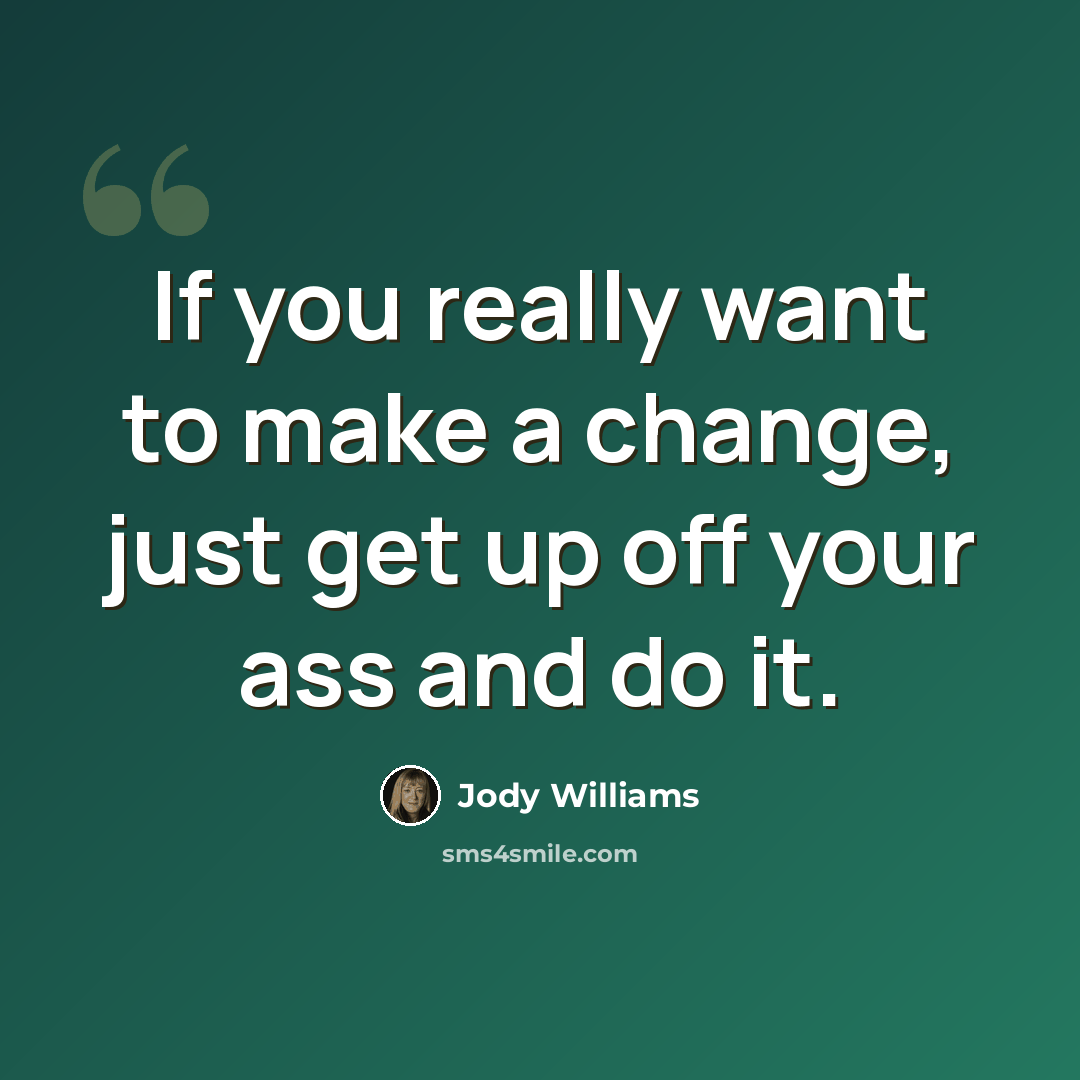“If you really want to make a change, just get up off your ass and do it.” quote by Jody Williams