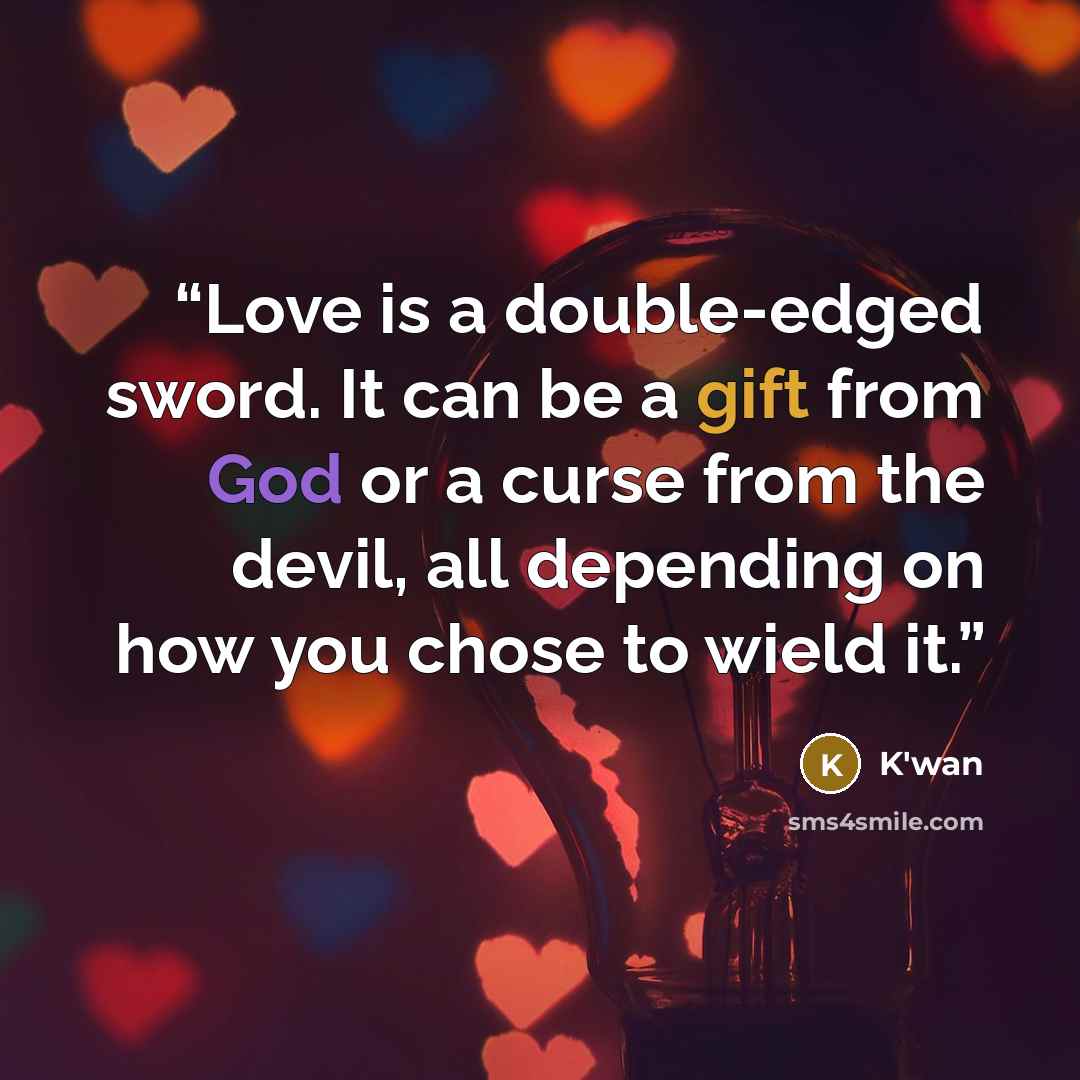“Love is a double-edged sword. It can be a gift from God or a curse from the devil, all depending on how you chose to wield it.” quote by K'wan