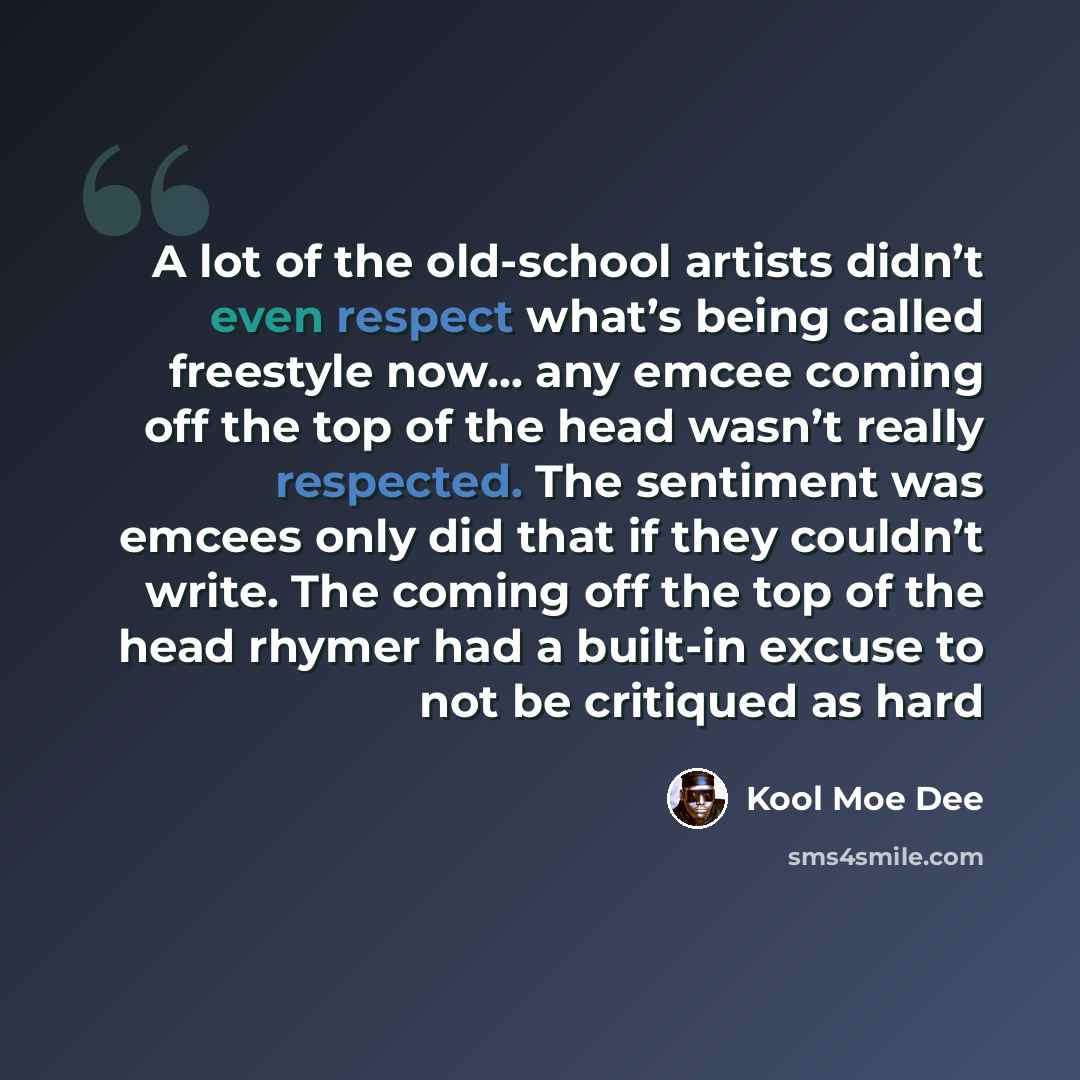 “A lot of the old-school artists didn’t even respect what’s being called freestyle now... any emcee coming off the top of the head wasn’t really respected. The sentiment was emcees only did that if they couldn’t write. The coming off the top of the head rhymer had a built-in excuse to not be…” quote by Kool Moe Dee