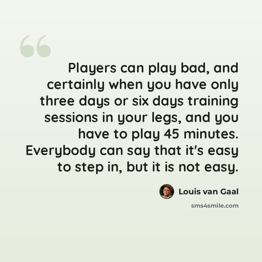 “Players can play bad, and certainly when you have only three days or six days training sessions in your legs, and you have to play 45 minutes. Everybody can say that it's easy to step in, but it is not easy.” quote by Louis van Gaal