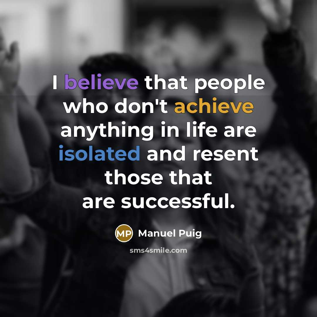 “I believe that people who don't achieve anything in life are isolated and resent those that are successful.” quote by Manuel Puig
