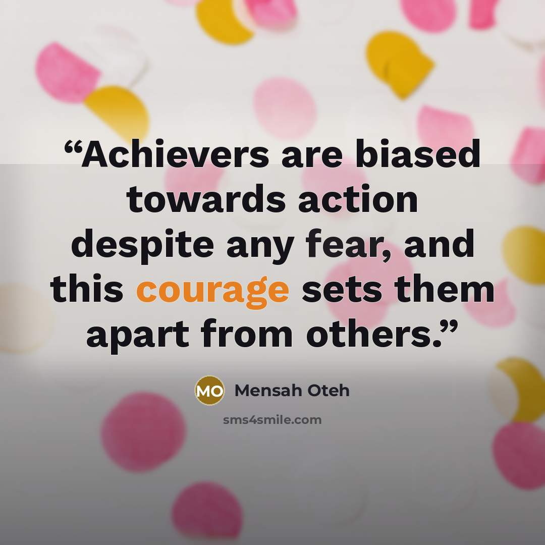 “Achievers are biased towards action despite any fear, and this courage sets them apart from others.” quote by Mensah Oteh