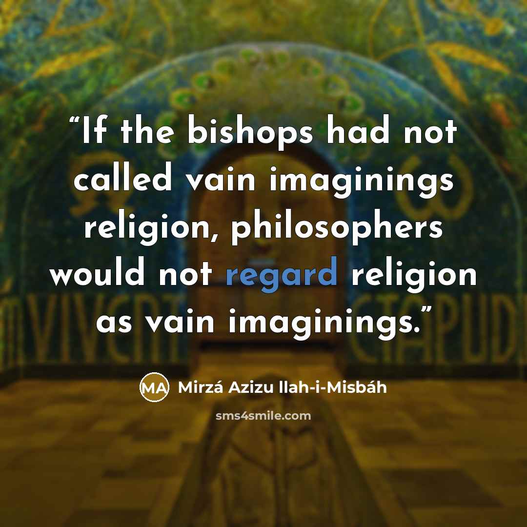 “If the bishops had not called vain imaginings religion, philosophers would not regard religion as vain imaginings.” quote by Mirzá Azizu llah-i-Misbáh